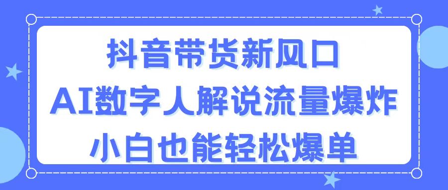 抖音带货新风口，AI数字人解说，流量爆炸，小白也能轻松爆单-主题库网创