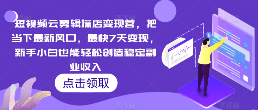 短视频云剪辑探店变现营，把当下最新风口，最快7天变现，新手小白也能轻松创造稳定副业收入-主题库网创