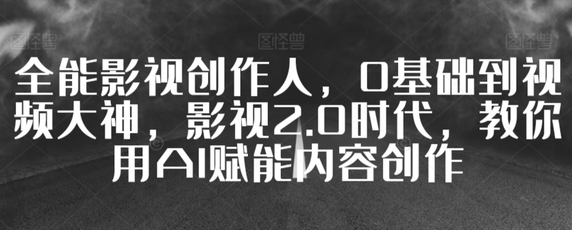 全能影视创作人，0基础到视频大神，影视2.0时代，教你用AI赋能内容创作-主题库网创