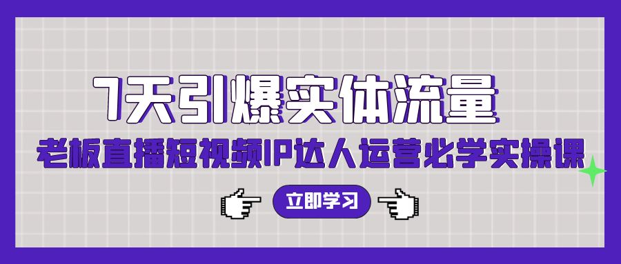 7天引爆实体流量，老板直播短视频IP达人运营必学实操课-主题库网创