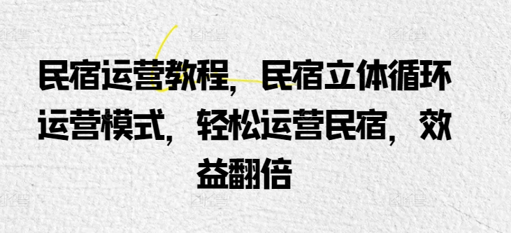 民宿运营教程，民宿立体循环运营模式，轻松运营民宿，效益翻倍-主题库网创