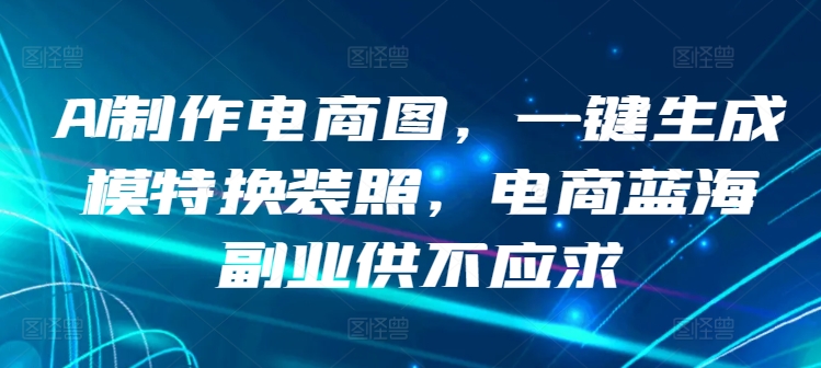 AI制作电商图，一键生成模特换装照，电商蓝海副业供不应求-主题库网创