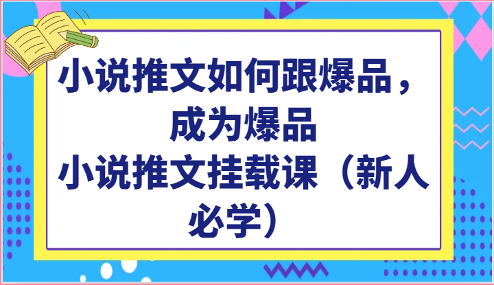 小说推文如何跟爆品，成为爆品，小说推文挂载课（新人必学）-主题库网创