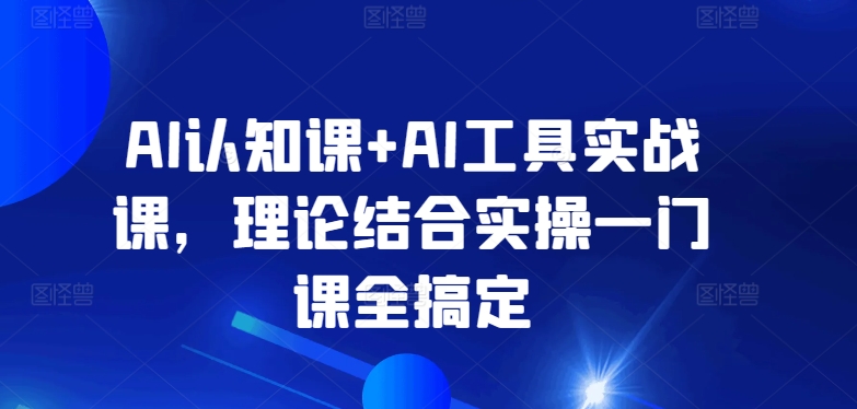 AI认知课+AI工具实战课，理论结合实操一门课全搞定-主题库网创