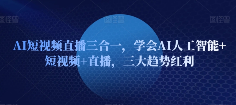 AI短视频直播三合一，学会AI人工智能+短视频+直播，三大趋势红利-主题库网创