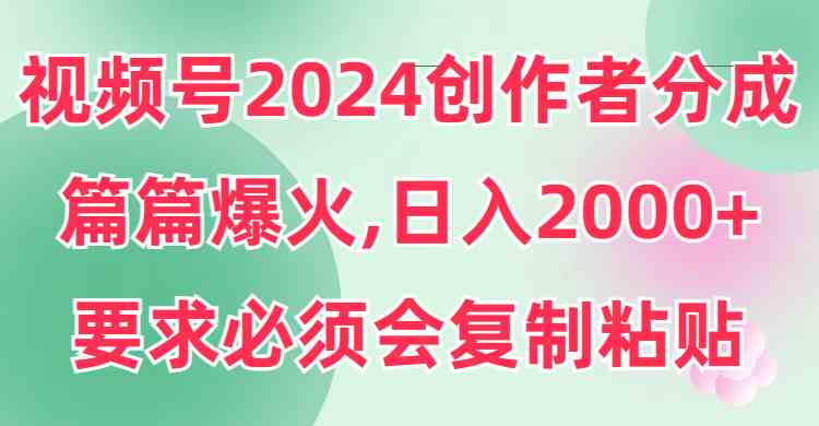 （9292期）视频号2024创作者分成，片片爆火，要求必须会复制粘贴，日入2000+-主题库网创