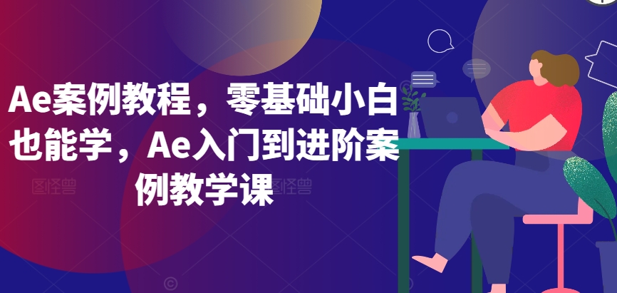 Ae案例教程，零基础小白也能学，Ae入门到进阶案例教学课-主题库网创