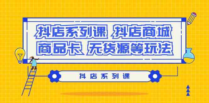 (9231期）抖店系列课，​抖店商城、商品卡、无货源等玩法-主题库网创