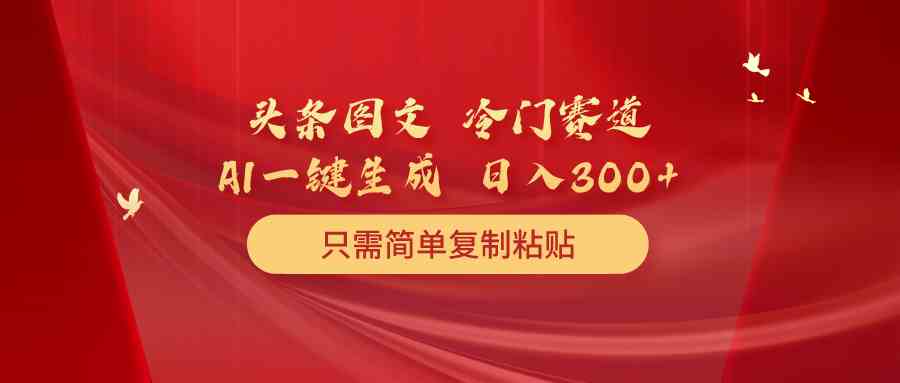 （10039期）头条图文 冷门赛道 只需简单复制粘贴 几分钟一条作品 日入300+-主题库网创