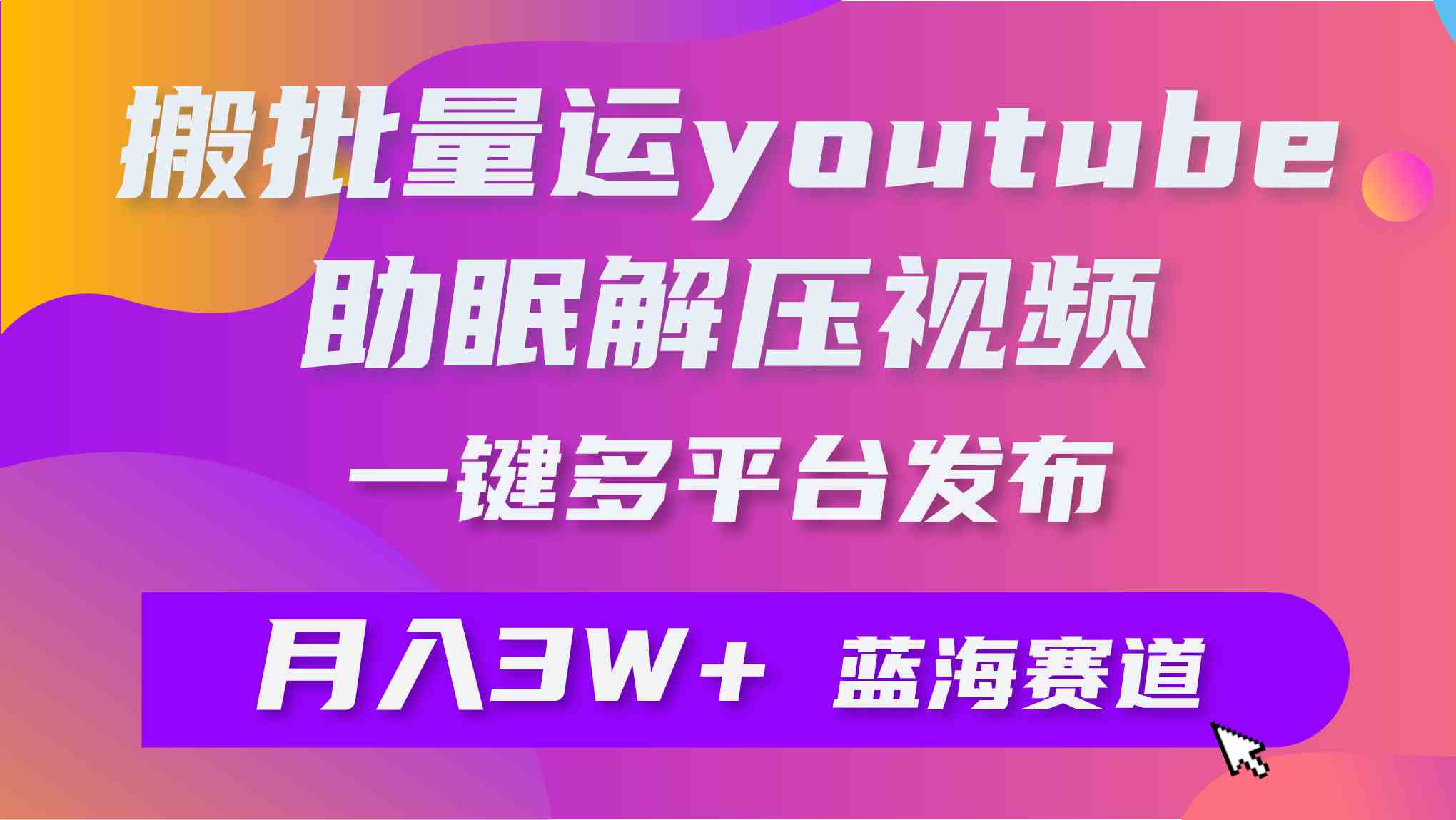 （9727期）批量搬运YouTube解压助眠视频 一键多平台发布 月入2W+-主题库网创