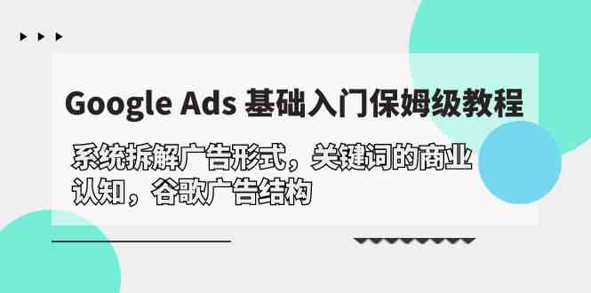 （10018期）Google Ads 基础入门，系统拆解广告形式/关键词的商业认知/谷歌广告结构-主题库网创