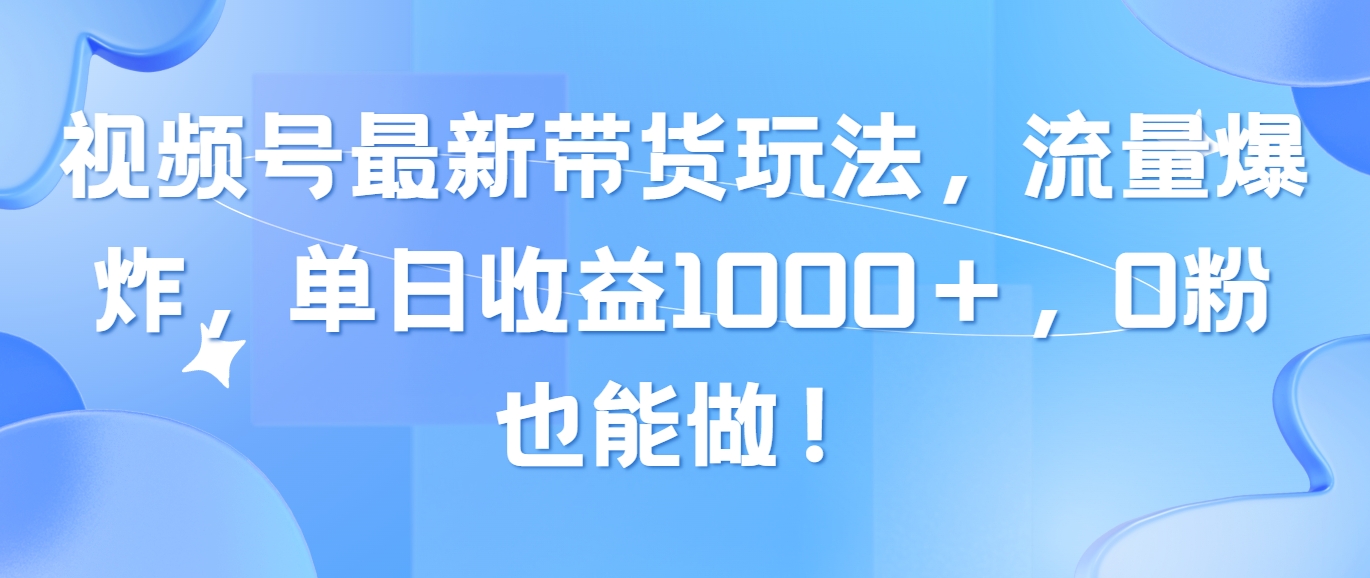 （10858期）视频号最新带货玩法，流量爆炸，单日收益1000＋，0粉也能做！-主题库网创