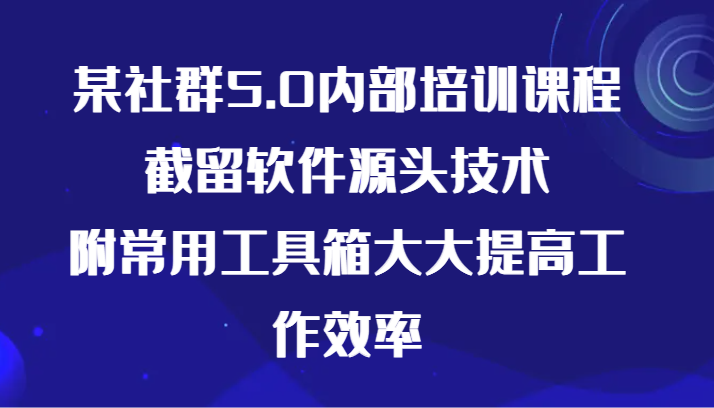 某社群5.0内部培训课程，截留软件源头技术，附常用工具箱大大提高工作效率-主题库网创