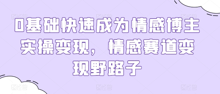 0基础快速成为情感博主实操变现，情感赛道变现野路子-主题库网创