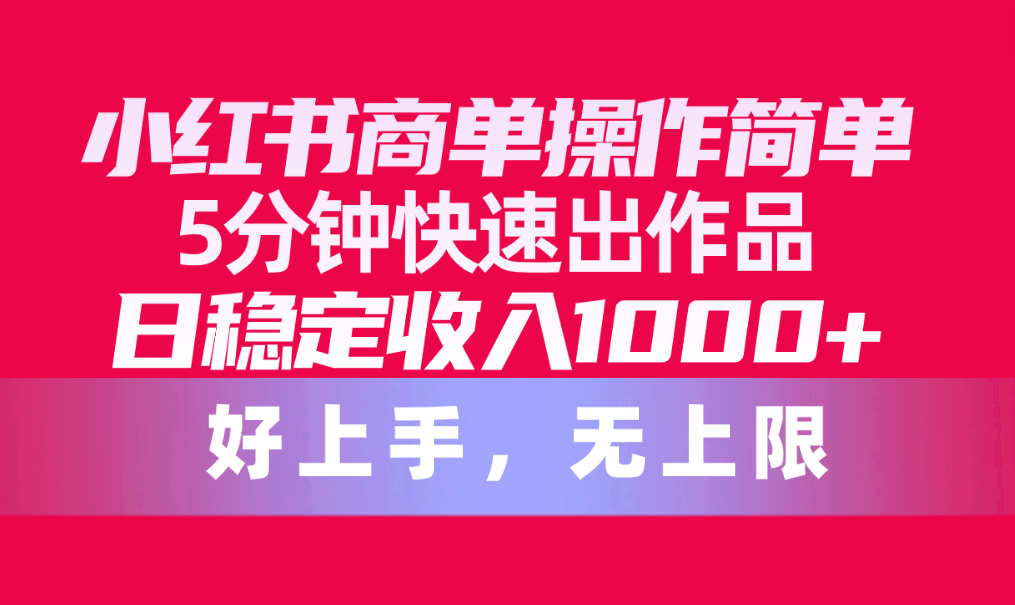 （10323期）小红书商单操作简单，5分钟快速出作品，日稳定收入1000+，无上限-主题库网创