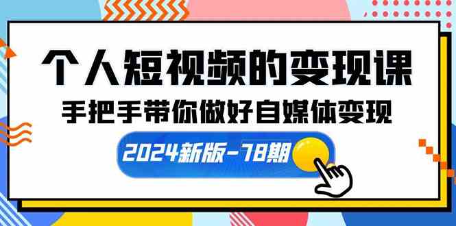 （10079期）个人短视频的变现课【2024新版-78期】手把手带你做好自媒体变现（61节课）-主题库网创