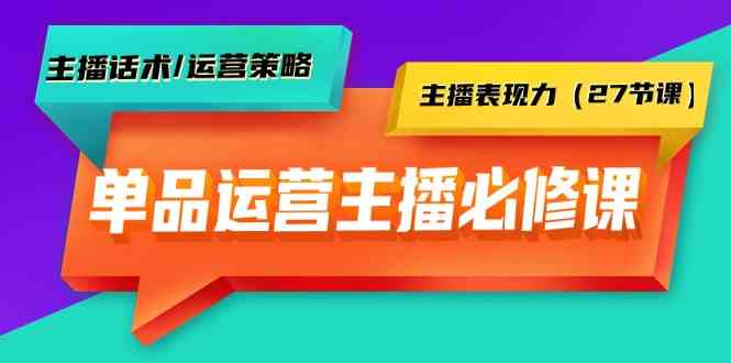 单品运营实操主播必修课：主播话术/运营策略/主播表现力（27节课）-主题库网创