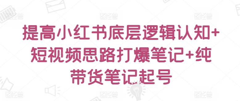 提高小红书底层逻辑认知+短视频思路打爆笔记+纯带货笔记起号-主题库网创