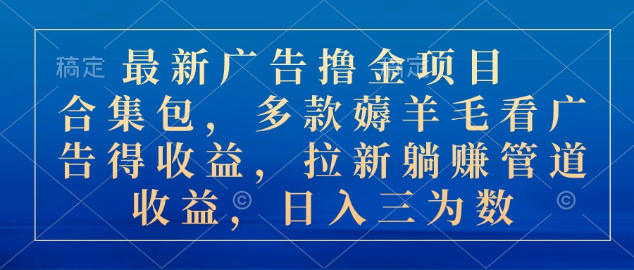 最新广告撸金项目合集包，多款薅羊毛看广告收益 拉新管道收益，日入三为数-主题库网创