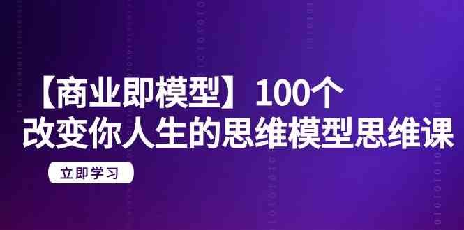 （9300期）【商业 即模型】100个-改变你人生的思维模型思维课-20节-无水印-主题库网创