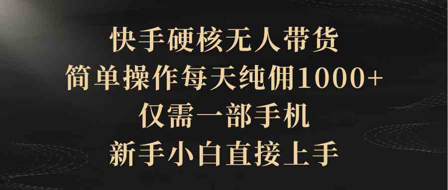 （9861期）快手硬核无人带货，简单操作每天纯佣1000+,仅需一部手机，新手小白直接上手-主题库网创