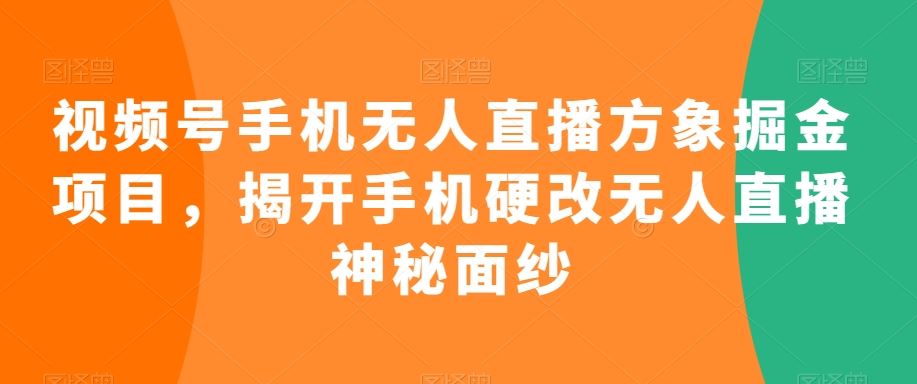 视频号手机无人直播方象掘金项目，揭开手机硬改无人直播神秘面纱-主题库网创