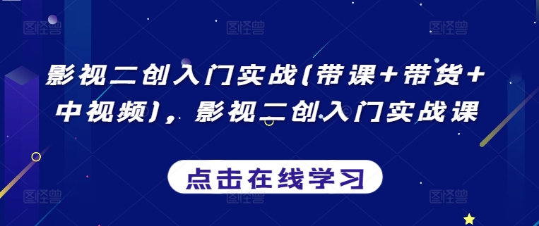 影视二创入门实战(带课+带货+中视频)，影视二创入门实战课-主题库网创