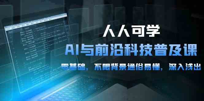 （10097期）人人可学的AI 与前沿科技普及课，0基础，不限背景通俗易懂，深入浅出-54节-主题库网创