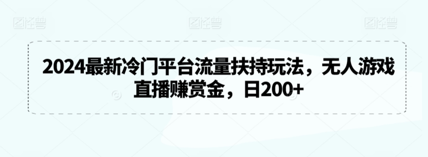 2024最新冷门平台流量扶持玩法，无人游戏直播赚赏金，日200+-主题库网创