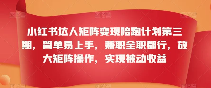 小红书达人矩阵变现陪跑计划第三期，简单易上手，兼职全职都行，放大矩阵操作，实现被动收益-主题库网创