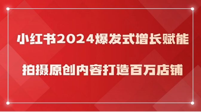 小红书2024爆发式增长赋能，拍摄原创内容打造百万店铺！-主题库网创