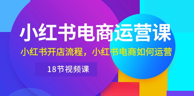 （10429期）小红书·电商运营课：小红书开店流程，小红书电商如何运营（18节视频课）-主题库网创