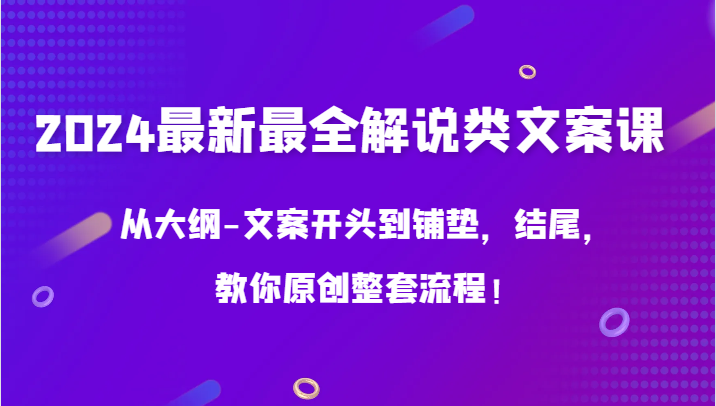 2024最新最全解说类文案课，从大纲-文案开头到铺垫，结尾，教你原创整套流程！-主题库网创