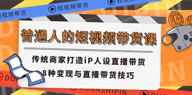 普通人的短视频带货课 传统商家打造iP人设直播带货 8种变现与直播带货技巧-主题库网创