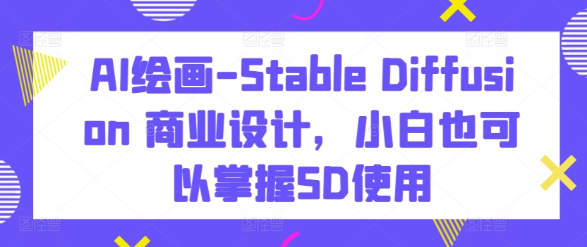 AI绘画-Stable Diffusion 商业设计，小白也可以掌握SD使用-主题库网创