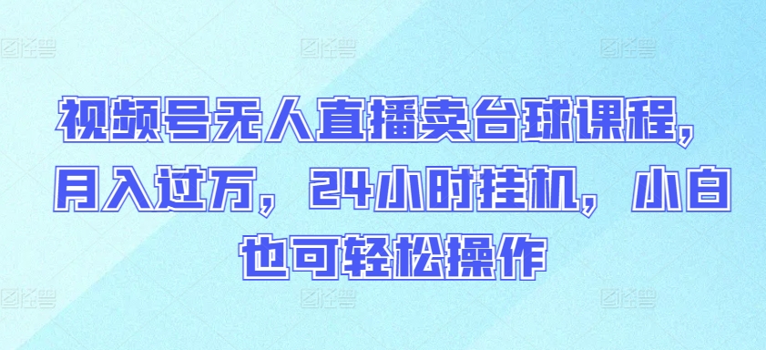 视频号无人直播卖台球课程，月入过万，24小时挂机，小白也可轻松操作-主题库网创