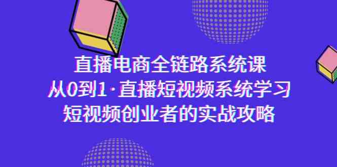 （9175期）直播电商-全链路系统课，从0到1·直播短视频系统学习，短视频创业者的实战-主题库网创