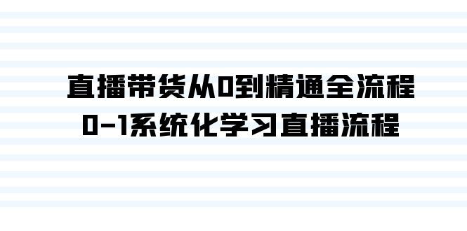 直播带货从0到精通全流程，0-1系统化学习直播流程（35节课）-主题库网创