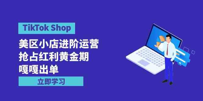 （9886期）TikTok Shop-美区小店进阶运营，抢占红利黄金期 嘎嘎出单（7节课）-主题库网创