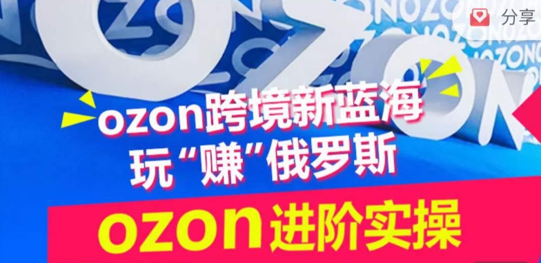 ozon跨境新蓝海玩“赚”俄罗斯，ozon进阶实操训练营-主题库网创