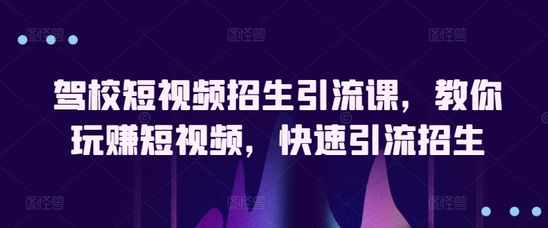 驾校短视频招生引流课，教你玩赚短视频，快速引流招生-主题库网创