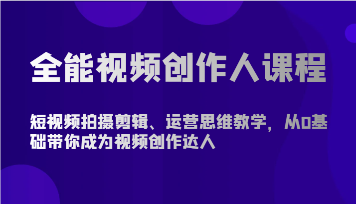 全能视频创作人课程-短视频拍摄剪辑、运营思维教学，从0基础带你成为视频创作达人-主题库网创