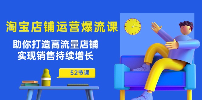 淘宝店铺运营爆流课：助你打造高流量店铺，实现销售持续增长（52节课）-主题库网创