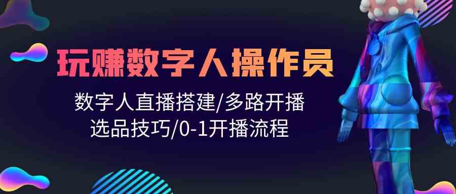 （10062期）人人都能玩赚数字人操作员 数字人直播搭建/多路开播/选品技巧/0-1开播流程-主题库网创