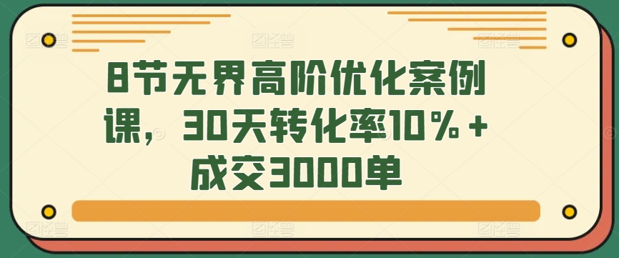 8节无界高阶优化案例课，30天转化率10%+成交3000单-主题库网创