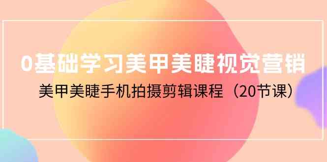 （10113期）0基础学习美甲美睫视觉营销，美甲美睫手机拍摄剪辑课程（20节课）-主题库网创