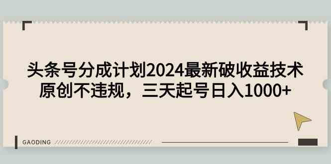 （9455期）头条号分成计划2024最新破收益技术，原创不违规，三天起号日入1000+-主题库网创