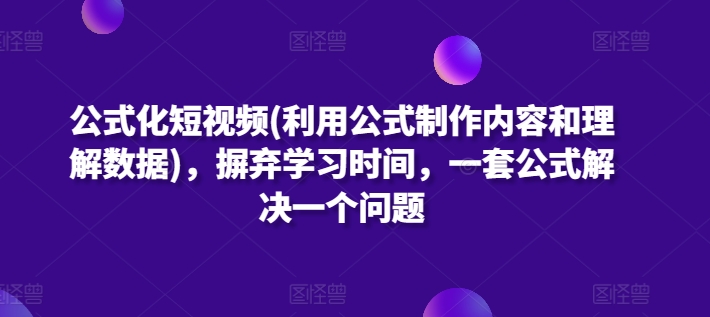 公式化短视频(利用公式制作内容和理解数据)，摒弃学习时间，一套公式解决一个问题-主题库网创