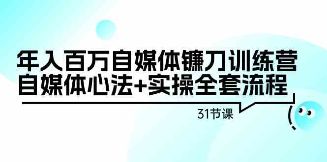 年入百万自媒体镰刀训练营：自媒体心法+实操全套流程（31节课）-主题库网创