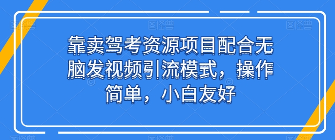 靠卖驾考资源项目配合无脑发视频引流模式，操作简单，小白友好-主题库网创